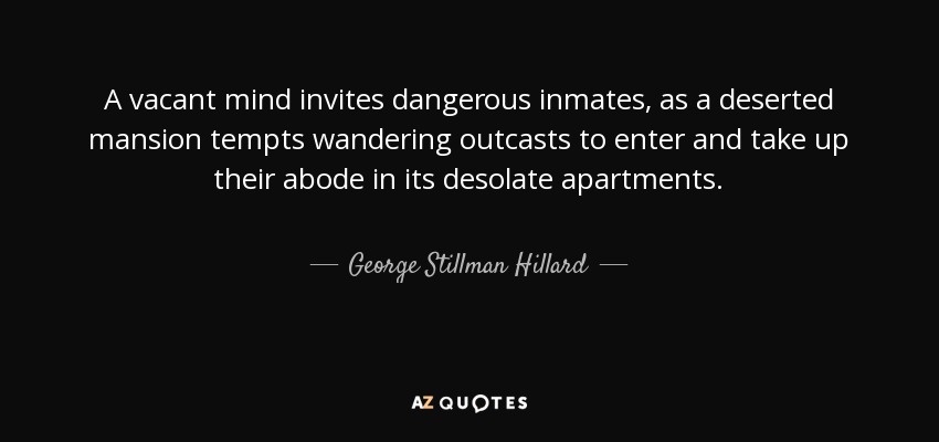 A vacant mind invites dangerous inmates, as a deserted mansion tempts wandering outcasts to enter and take up their abode in its desolate apartments. - George Stillman Hillard