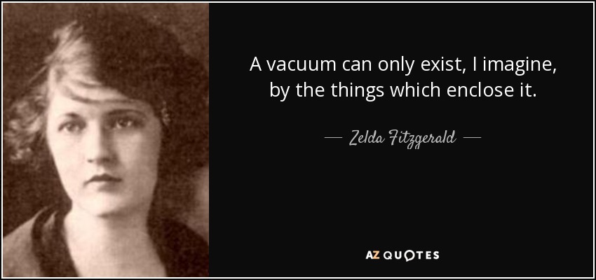 A vacuum can only exist, I imagine, by the things which enclose it. - Zelda Fitzgerald