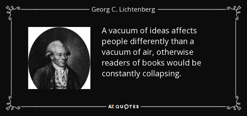 A vacuum of ideas affects people differently than a vacuum of air, otherwise readers of books would be constantly collapsing. - Georg C. Lichtenberg