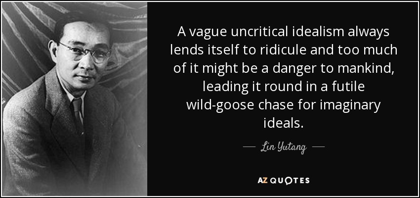 A vague uncritical idealism always lends itself to ridicule and too much of it might be a danger to mankind, leading it round in a futile wild-goose chase for imaginary ideals. - Lin Yutang