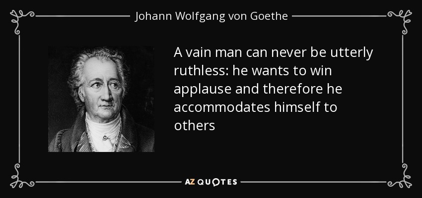 A vain man can never be utterly ruthless: he wants to win applause and therefore he accommodates himself to others - Johann Wolfgang von Goethe