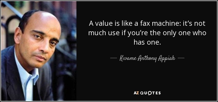 A value is like a fax machine: it’s not much use if you’re the only one who has one. - Kwame Anthony Appiah