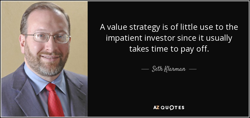 A value strategy is of little use to the impatient investor since it usually takes time to pay off. - Seth Klarman