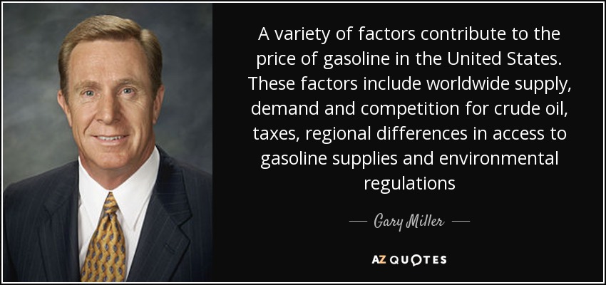 A variety of factors contribute to the price of gasoline in the United States. These factors include worldwide supply, demand and competition for crude oil, taxes, regional differences in access to gasoline supplies and environmental regulations - Gary Miller