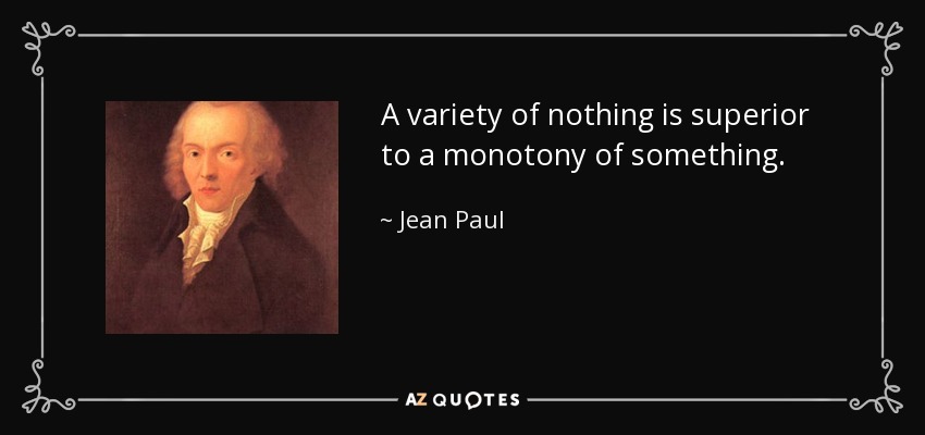 A variety of nothing is superior to a monotony of something. - Jean Paul