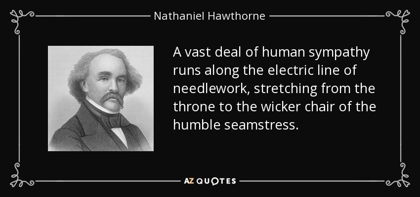 A vast deal of human sympathy runs along the electric line of needlework, stretching from the throne to the wicker chair of the humble seamstress. - Nathaniel Hawthorne