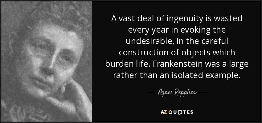 A vast deal of ingenuity is wasted every year in evoking the undesirable, in the careful construction of objects which burden life. Frankenstein was a large rather than an isolated example. - Agnes Repplier