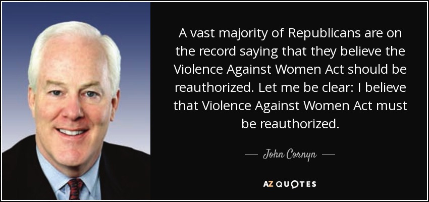 A vast majority of Republicans are on the record saying that they believe the Violence Against Women Act should be reauthorized. Let me be clear: I believe that Violence Against Women Act must be reauthorized. - John Cornyn