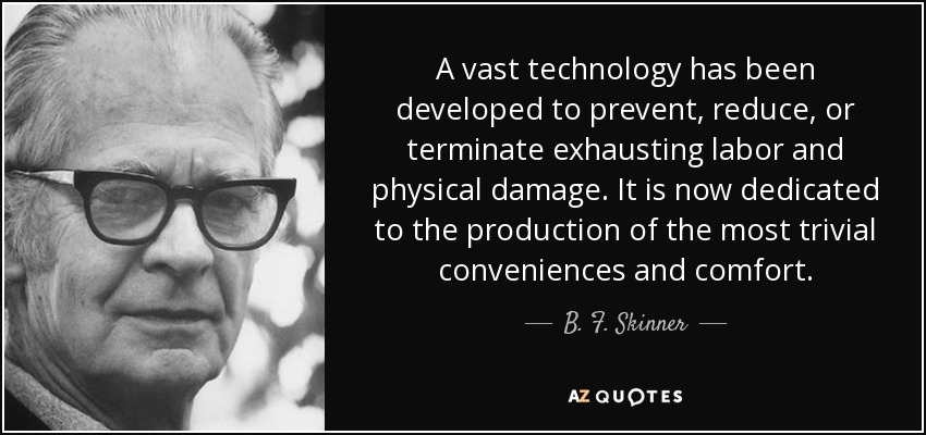 A vast technology has been developed to prevent, reduce, or terminate exhausting labor and physical damage. It is now dedicated to the production of the most trivial conveniences and comfort. - B. F. Skinner