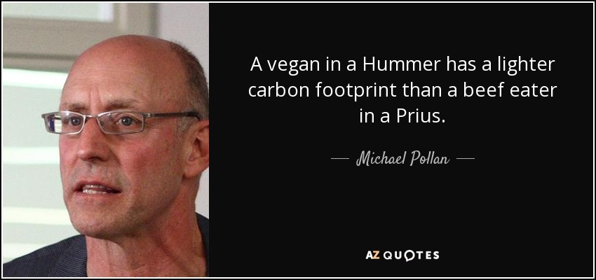 A vegan in a Hummer has a lighter carbon footprint than a beef eater in a Prius. - Michael Pollan