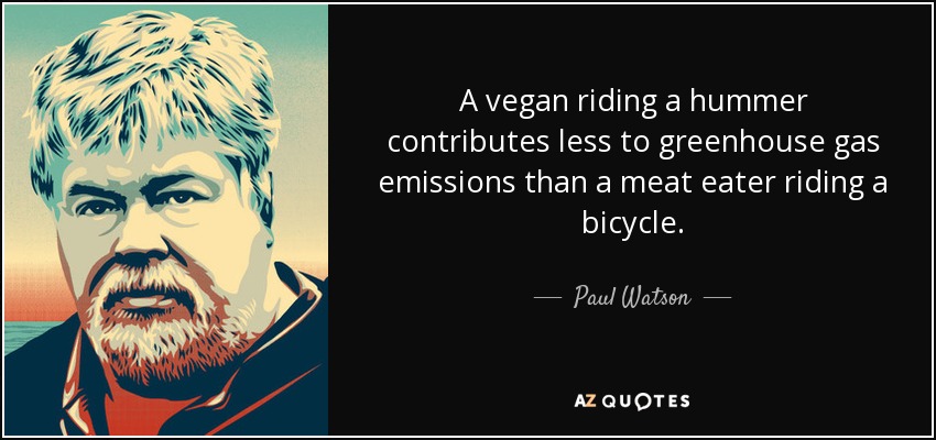 A vegan riding a hummer contributes less to greenhouse gas emissions than a meat eater riding a bicycle. - Paul Watson