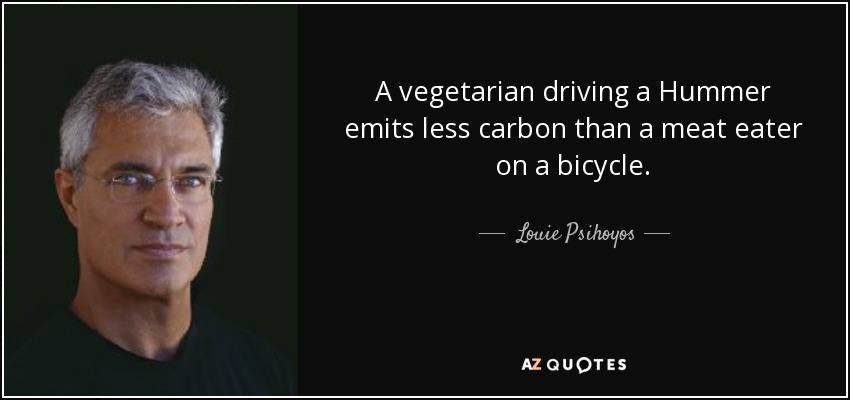 A vegetarian driving a Hummer emits less carbon than a meat eater on a bicycle. - Louie Psihoyos