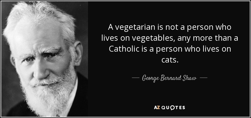 A vegetarian is not a person who lives on vegetables, any more than a Catholic is a person who lives on cats. - George Bernard Shaw