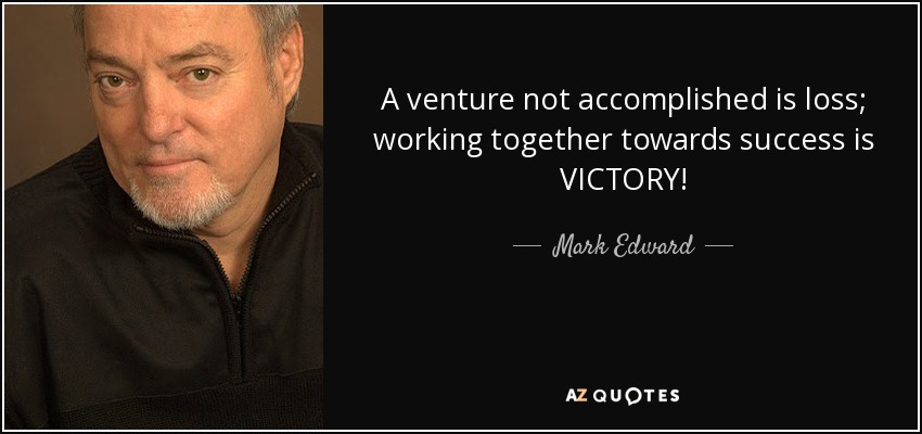 A venture not accomplished is loss; working together towards success is VICTORY! - Mark Edward