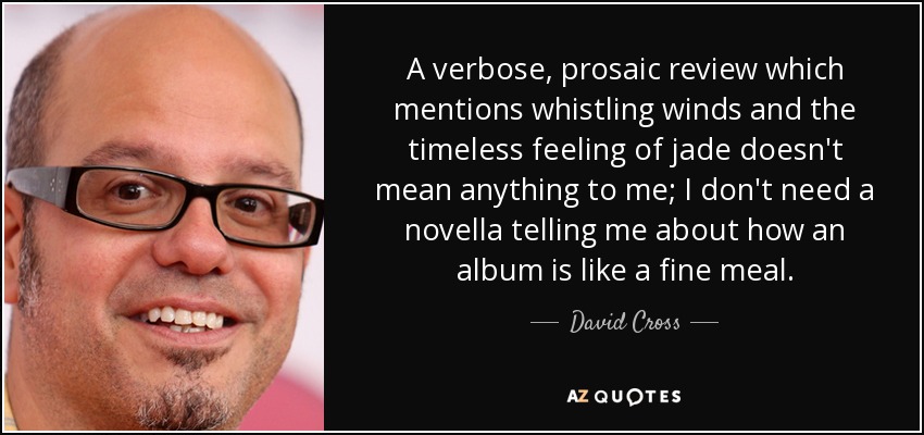 A verbose, prosaic review which mentions whistling winds and the timeless feeling of jade doesn't mean anything to me; I don't need a novella telling me about how an album is like a fine meal. - David Cross