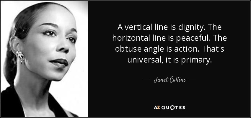 A vertical line is dignity. The horizontal line is peaceful. The obtuse angle is action. That's universal, it is primary. - Janet Collins
