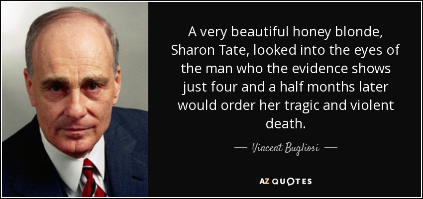 A very beautiful honey blonde, Sharon Tate, looked into the eyes of the man who the evidence shows just four and a half months later would order her tragic and violent death. - Vincent Bugliosi