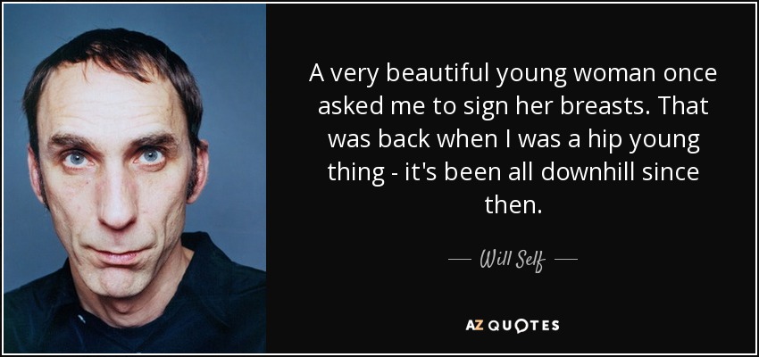 A very beautiful young woman once asked me to sign her breasts. That was back when I was a hip young thing - it's been all downhill since then. - Will Self