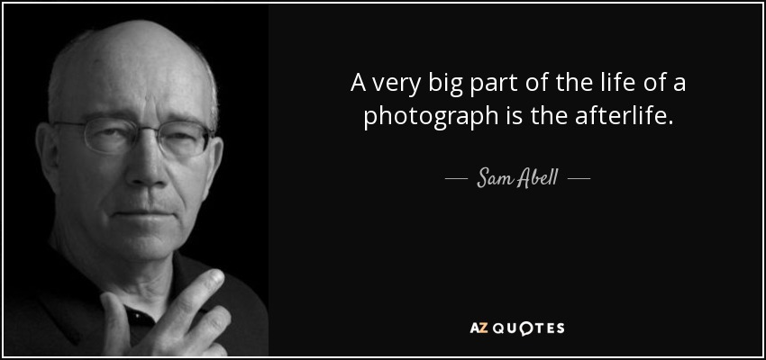 A very big part of the life of a photograph is the afterlife. - Sam Abell