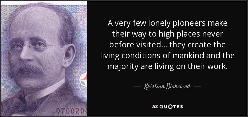 A very few lonely pioneers make their way to high places never before visited . . . they create the living conditions of mankind and the majority are living on their work. - Kristian Birkeland