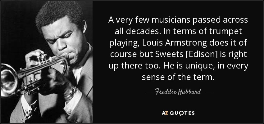 A very few musicians passed across all decades. In terms of trumpet playing, Louis Armstrong does it of course but Sweets [Edison] is right up there too. He is unique, in every sense of the term. - Freddie Hubbard