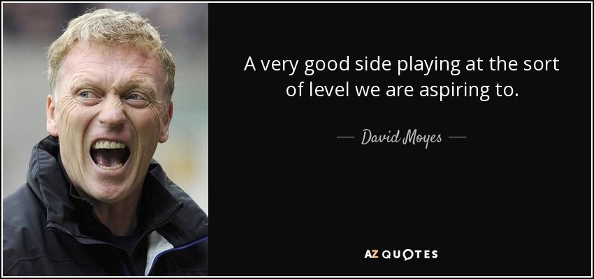 A very good side playing at the sort of level we are aspiring to. - David Moyes
