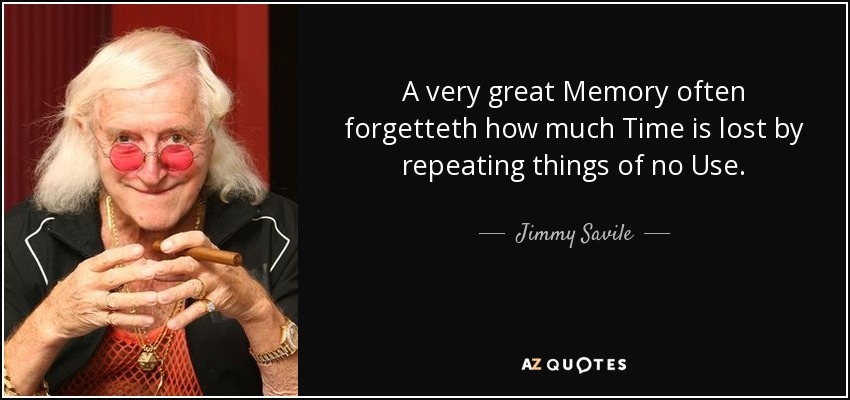A very great Memory often forgetteth how much Time is lost by repeating things of no Use. - Jimmy Savile