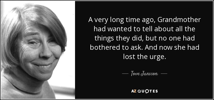 A very long time ago, Grandmother had wanted to tell about all the things they did, but no one had bothered to ask. And now she had lost the urge. - Tove Jansson