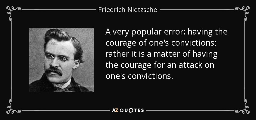 A very popular error: having the courage of one's convictions; rather it is a matter of having the courage for an attack on one's convictions. - Friedrich Nietzsche