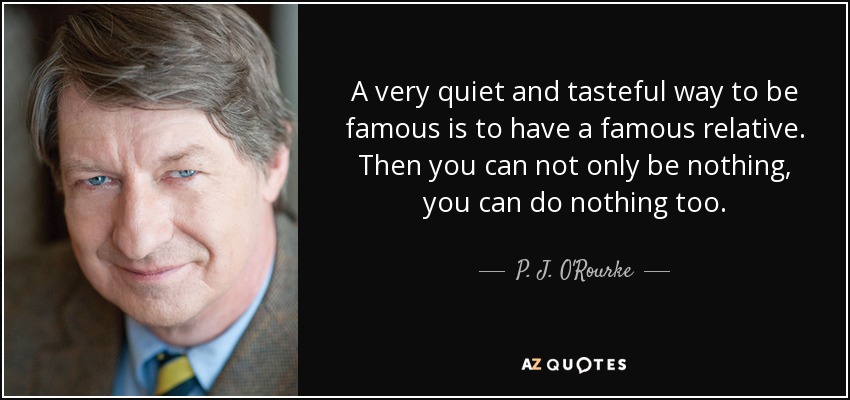 A very quiet and tasteful way to be famous is to have a famous relative. Then you can not only be nothing, you can do nothing too. - P. J. O'Rourke