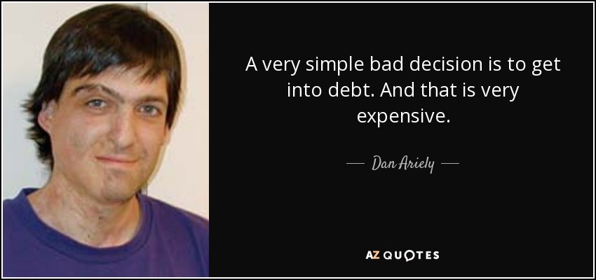 A very simple bad decision is to get into debt. And that is very expensive. - Dan Ariely