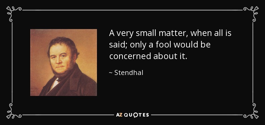 A very small matter, when all is said; only a fool would be concerned about it. - Stendhal