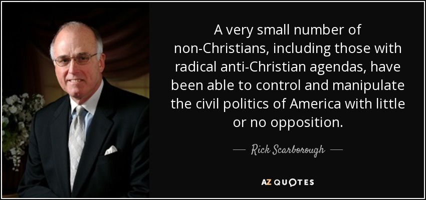 A very small number of non-Christians, including those with radical anti-Christian agendas, have been able to control and manipulate the civil politics of America with little or no opposition. - Rick Scarborough