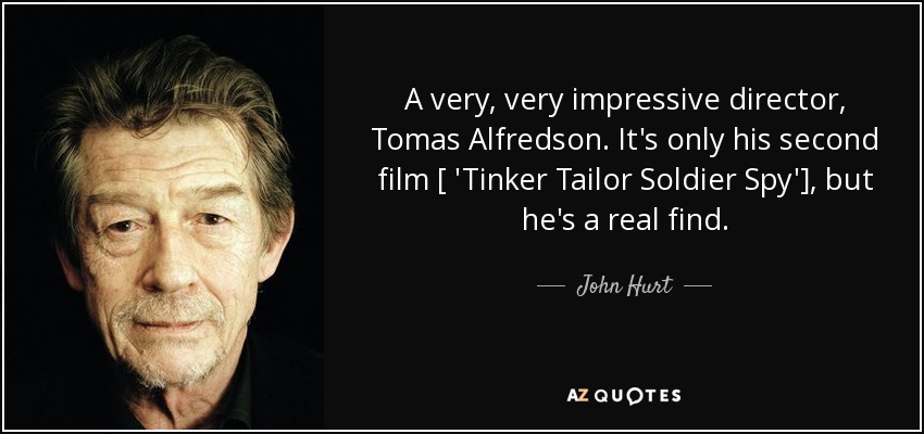 A very, very impressive director, Tomas Alfredson. It's only his second film [ 'Tinker Tailor Soldier Spy'], but he's a real find. - John Hurt