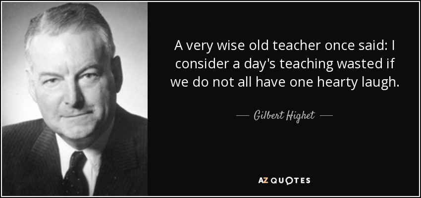 A very wise old teacher once said: I consider a day's teaching wasted if we do not all have one hearty laugh. - Gilbert Highet
