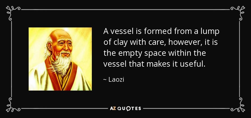 A vessel is formed from a lump of clay with care, however, it is the empty space within the vessel that makes it useful. - Laozi