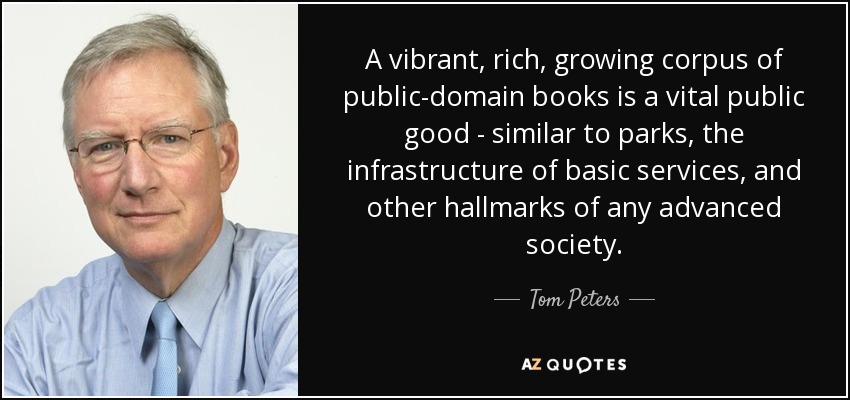 A vibrant, rich, growing corpus of public-domain books is a vital public good - similar to parks, the infrastructure of basic services, and other hallmarks of any advanced society. - Tom Peters