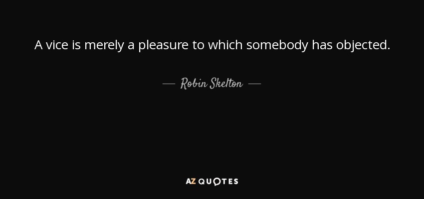 A vice is merely a pleasure to which somebody has objected. - Robin Skelton
