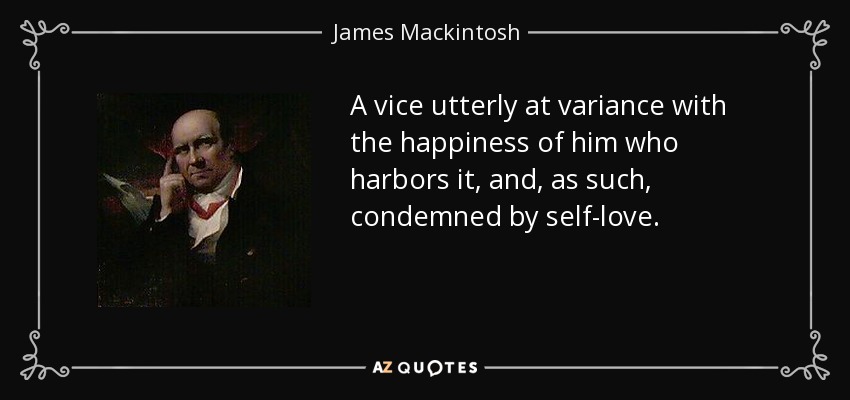 A vice utterly at variance with the happiness of him who harbors it, and, as such, condemned by self-love. - James Mackintosh