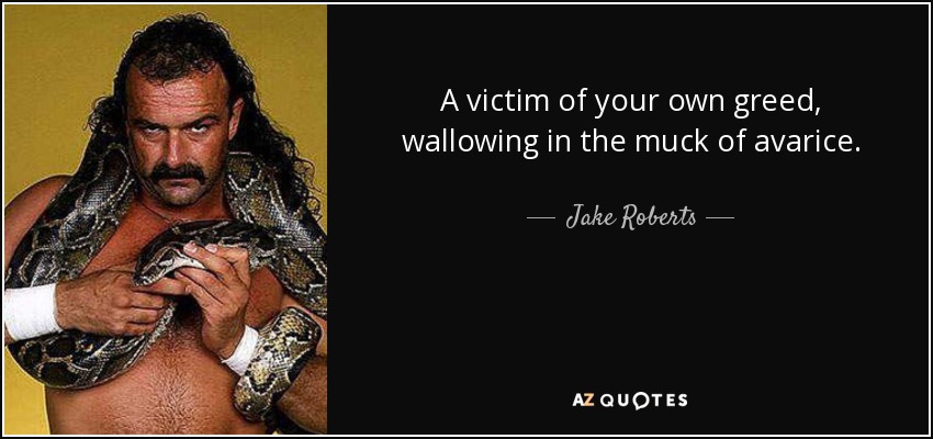 A victim of your own greed, wallowing in the muck of avarice. - Jake Roberts