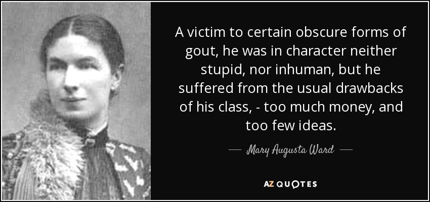 A victim to certain obscure forms of gout, he was in character neither stupid, nor inhuman, but he suffered from the usual drawbacks of his class, - too much money, and too few ideas. - Mary Augusta Ward