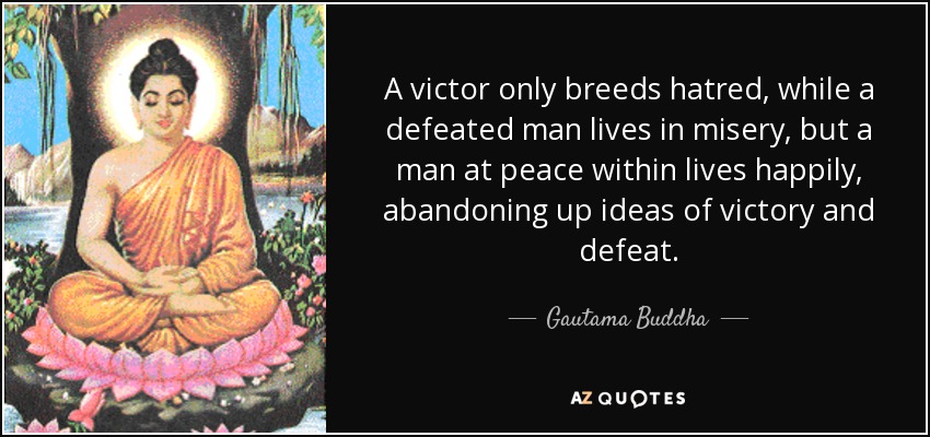 A victor only breeds hatred, while a defeated man lives in misery, but a man at peace within lives happily, abandoning up ideas of victory and defeat. - Gautama Buddha