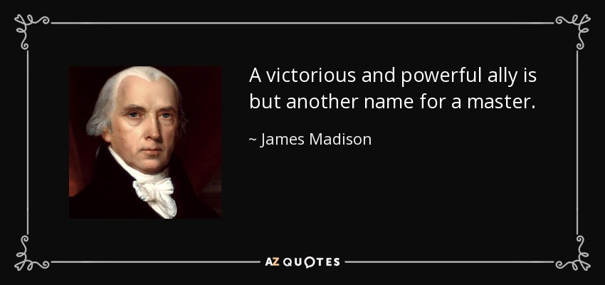 A victorious and powerful ally is but another name for a master. - James Madison