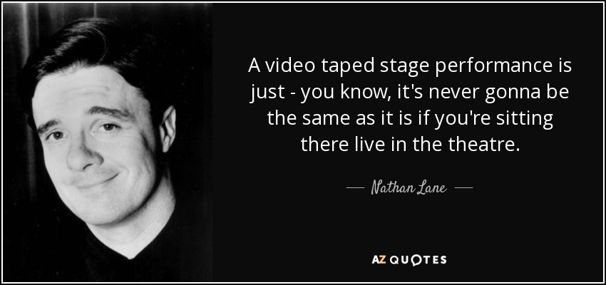 A video taped stage performance is just - you know, it's never gonna be the same as it is if you're sitting there live in the theatre. - Nathan Lane