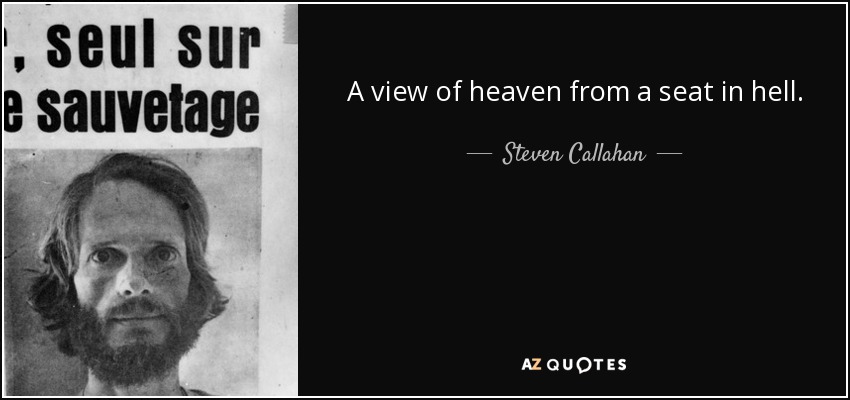 A view of heaven from a seat in hell. - Steven Callahan