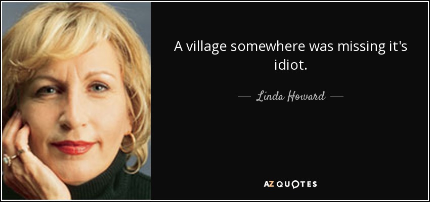 A village somewhere was missing it's idiot. - Linda Howard