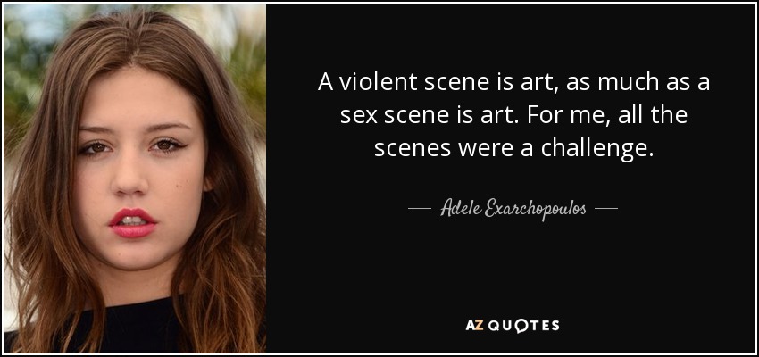 A violent scene is art, as much as a sex scene is art. For me, all the scenes were a challenge. - Adele Exarchopoulos