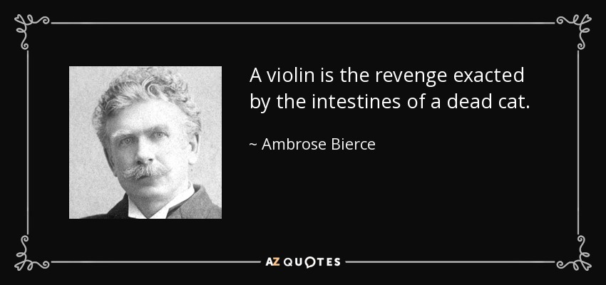 A violin is the revenge exacted by the intestines of a dead cat. - Ambrose Bierce