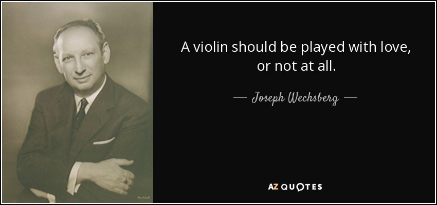 A violin should be played with love, or not at all. - Joseph Wechsberg