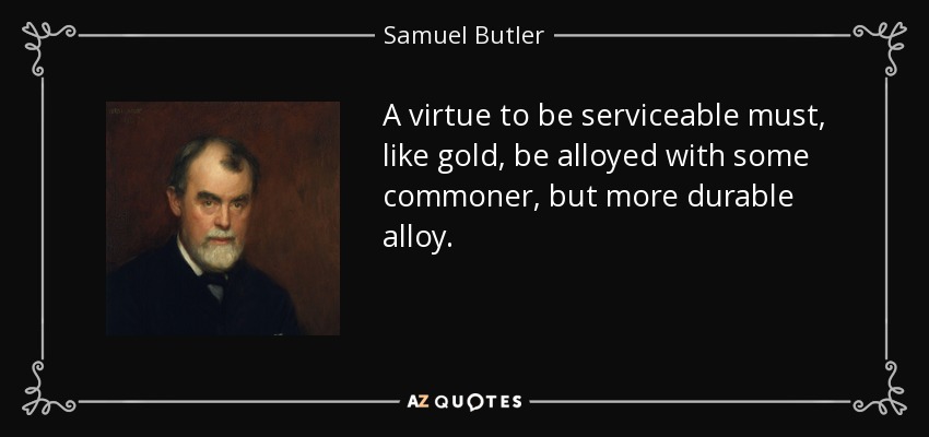 A virtue to be serviceable must, like gold, be alloyed with some commoner, but more durable alloy. - Samuel Butler